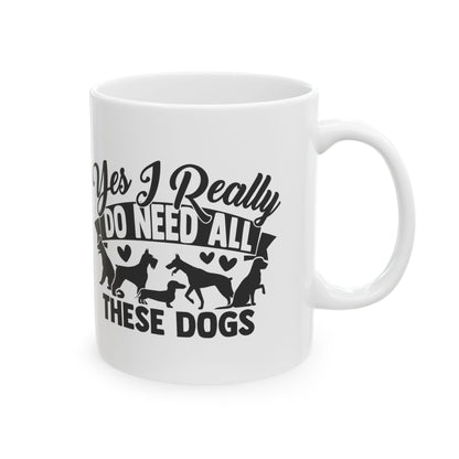 Yes I Really Do Need All These Dogs Ceramic Mug — Funny Coffee Cup 11oz   Item #709218