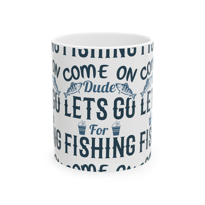 Come On Dude Lets Go For Fishing Ceramic Mug — Fishing Coffee Cup 11oz  Item #789399