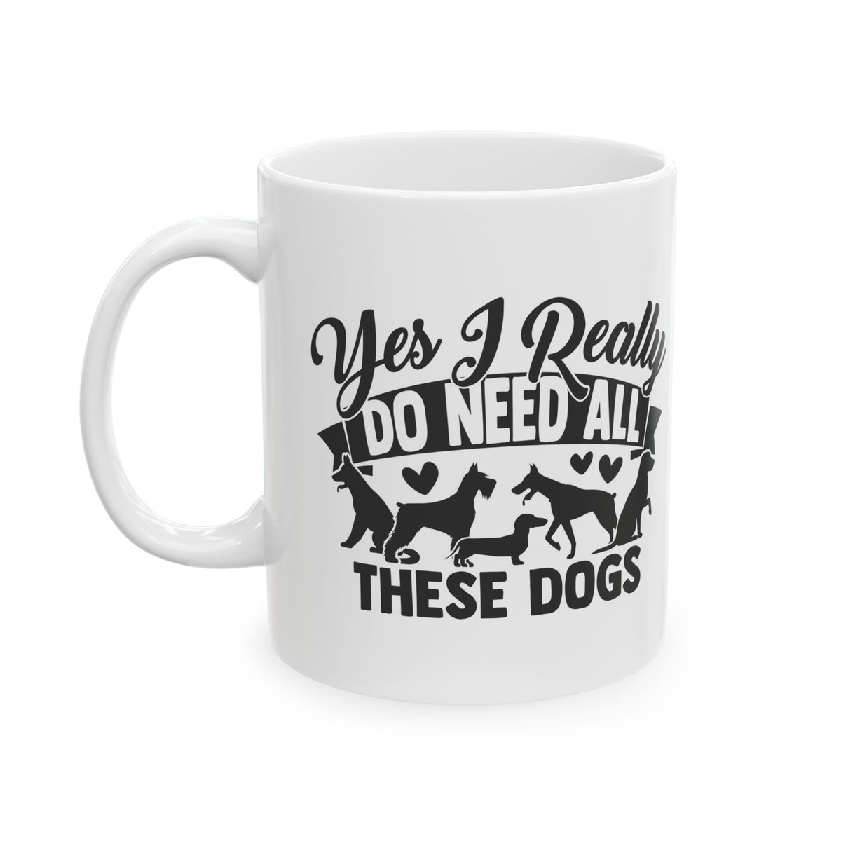 Yes I Really Do Need All These Dogs Ceramic Mug — Funny Coffee Cup 11oz   Item #709218