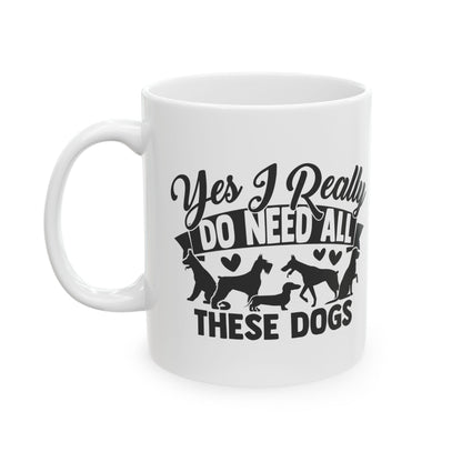Yes I Really Do Need All These Dogs Ceramic Mug — Funny Coffee Cup 11oz   Item #709218