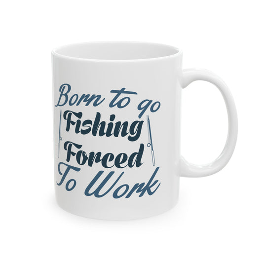 Born To Go Fishing Forced To Work Ceramic Mug — Fishing Coffee Cup 11oz  Item #751164